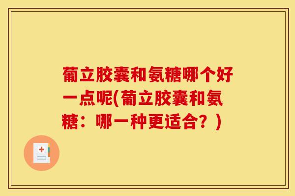 葡立胶囊和氨糖哪个好一点呢(葡立胶囊和氨糖：哪一种更适合？)