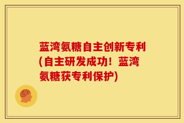 蓝湾氨糖自主创新专利(自主研发成功！蓝湾氨糖获专利保护)