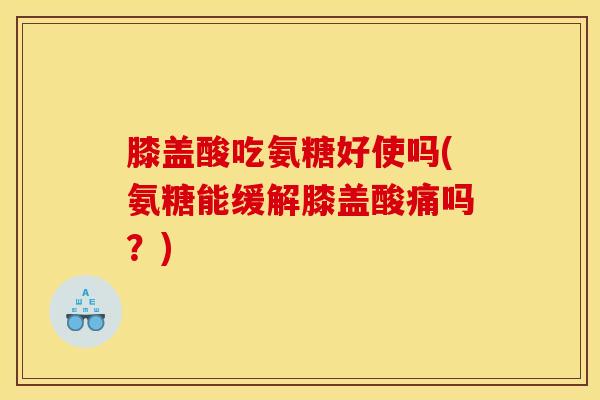 膝盖酸吃氨糖好使吗(氨糖能缓解膝盖酸痛吗？)