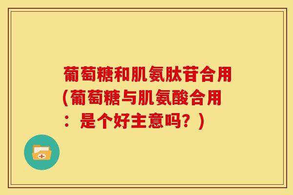 葡萄糖和肌氨肽苷合用(葡萄糖与肌氨酸合用：是个好主意吗？)