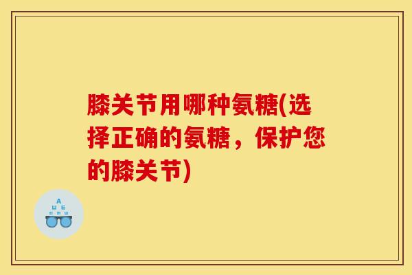 膝关节用哪种氨糖(选择正确的氨糖，保护您的膝关节)