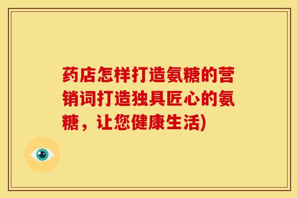 药店怎样打造氨糖的营销词打造独具匠心的氨糖，让您健康生活)