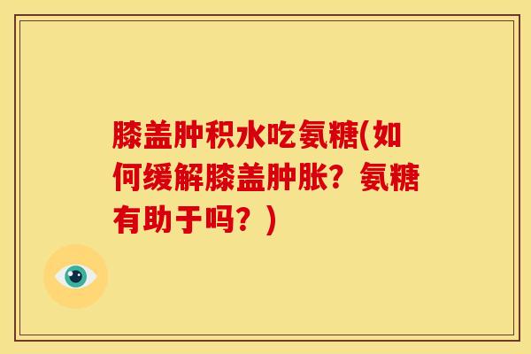 膝盖肿积水吃氨糖(如何缓解膝盖肿胀？氨糖有助于吗？)
