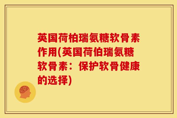 英国荷柏瑞氨糖软骨素作用(英国荷伯瑞氨糖软骨素：保护软骨健康的选择)