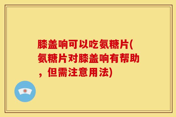 膝盖响可以吃氨糖片(氨糖片对膝盖响有帮助，但需注意用法)