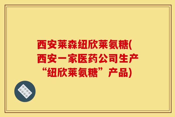 西安莱森纽欣莱氨糖(西安一家医药公司生产“纽欣莱氨糖”产品)