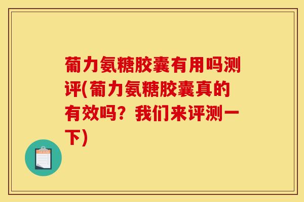 葡力氨糖胶囊有用吗测评(葡力氨糖胶囊真的有效吗？我们来评测一下)
