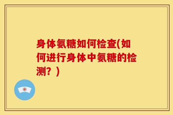 身体氨糖如何检查(如何进行身体中氨糖的检测？)