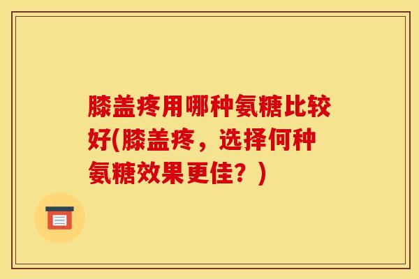 膝盖疼用哪种氨糖比较好(膝盖疼，选择何种氨糖效果更佳？)