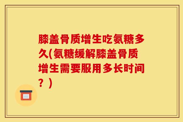膝盖骨质增生吃氨糖多久(氨糖缓解膝盖骨质增生需要服用多长时间？)