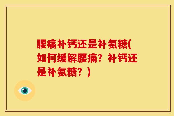 腰痛补钙还是补氨糖(如何缓解腰痛？补钙还是补氨糖？)