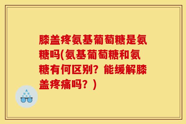 膝盖疼氨基葡萄糖是氨糖吗(氨基葡萄糖和氨糖有何区别？能缓解膝盖疼痛吗？)
