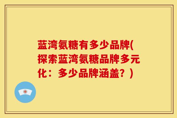 蓝湾氨糖有多少品牌(探索蓝湾氨糖品牌多元化：多少品牌涵盖？)