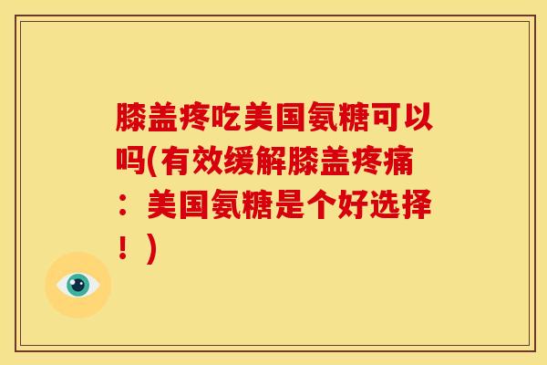 膝盖疼吃美国氨糖可以吗(有效缓解膝盖疼痛：美国氨糖是个好选择！)