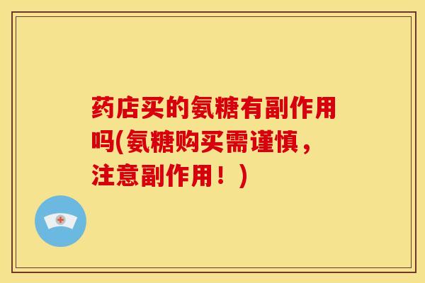 药店买的氨糖有副作用吗(氨糖购买需谨慎，注意副作用！)