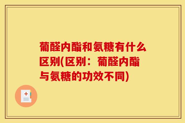 葡醛内酯和氨糖有什么区别(区别：葡醛内酯与氨糖的功效不同)