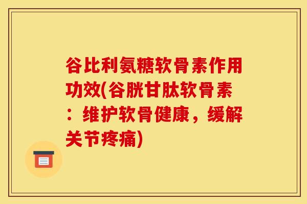 谷比利氨糖软骨素作用功效(谷胱甘肽软骨素：维护软骨健康，缓解关节疼痛)