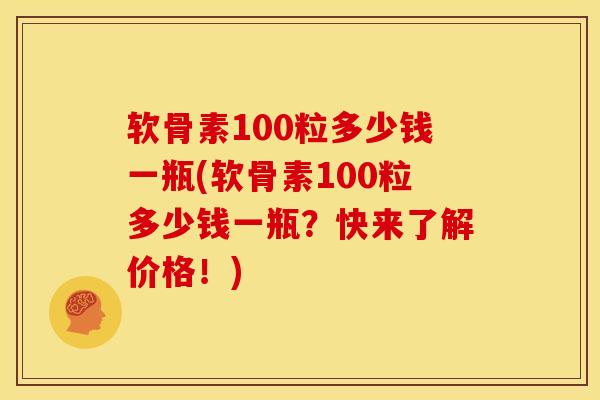 软骨素100粒多少钱一瓶(软骨素100粒多少钱一瓶？快来了解价格！)