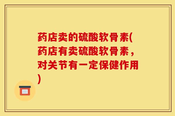 药店卖的硫酸软骨素(药店有卖硫酸软骨素，对关节有一定保健作用)