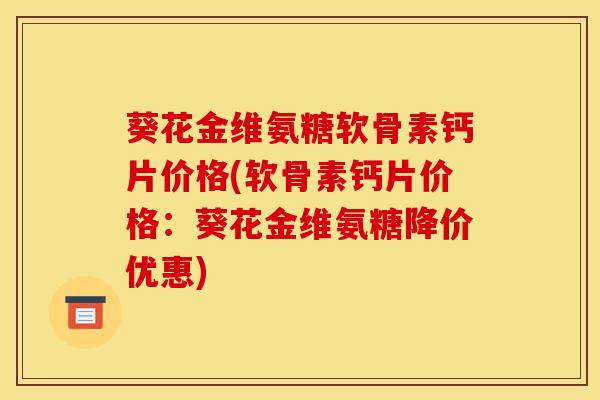 葵花金维氨糖软骨素钙片价格(软骨素钙片价格：葵花金维氨糖降价优惠)