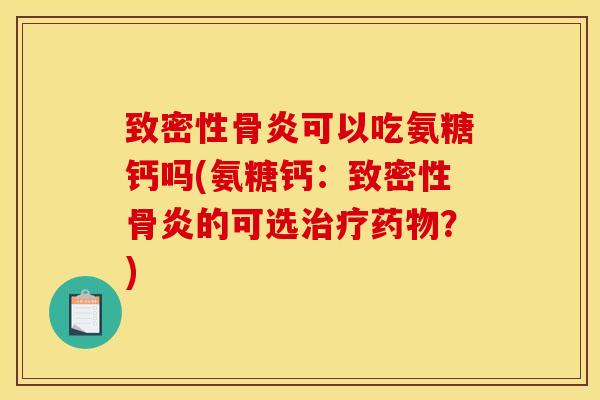致密性骨炎可以吃氨糖钙吗(氨糖钙：致密性骨炎的可选治疗药物？)