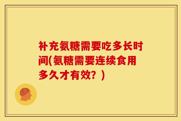 补充氨糖需要吃多长时间(氨糖需要连续食用多久才有效？)