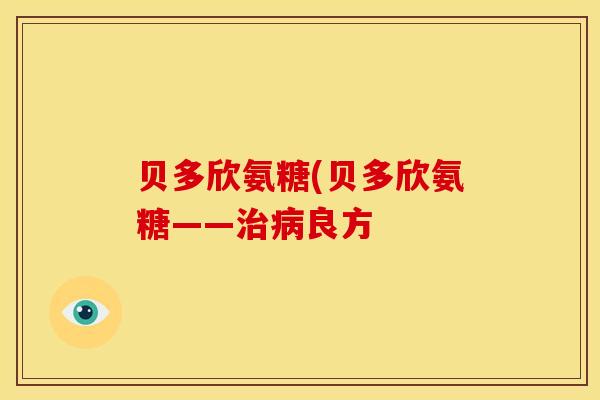 贝多欣氨糖(贝多欣氨糖——治病良方
