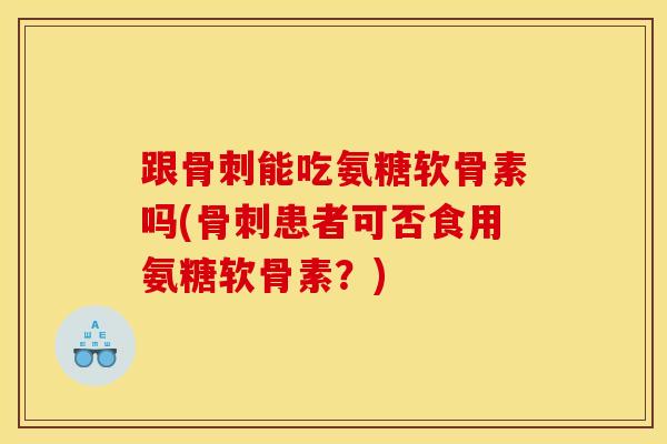 跟骨刺能吃氨糖软骨素吗(骨刺患者可否食用氨糖软骨素？)