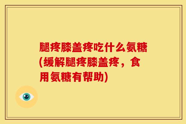 腿疼膝盖疼吃什么氨糖(缓解腿疼膝盖疼，食用氨糖有帮助)