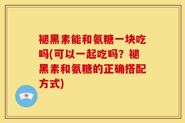 褪黑素能和氨糖一块吃吗(可以一起吃吗？褪黑素和氨糖的正确搭配方式)