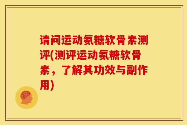 请问运动氨糖软骨素测评(测评运动氨糖软骨素，了解其功效与副作用)