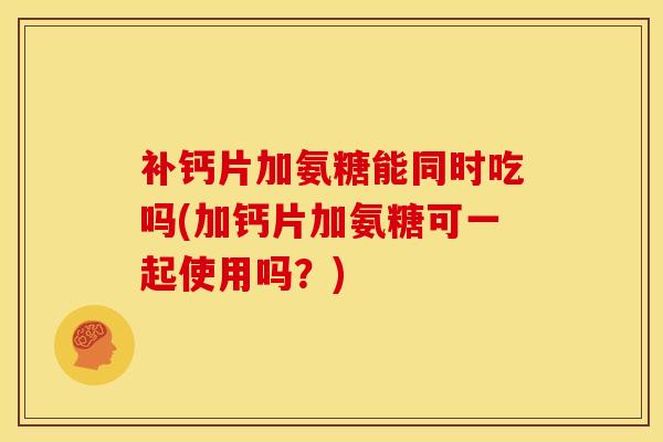 补钙片加氨糖能同时吃吗(加钙片加氨糖可一起使用吗？)