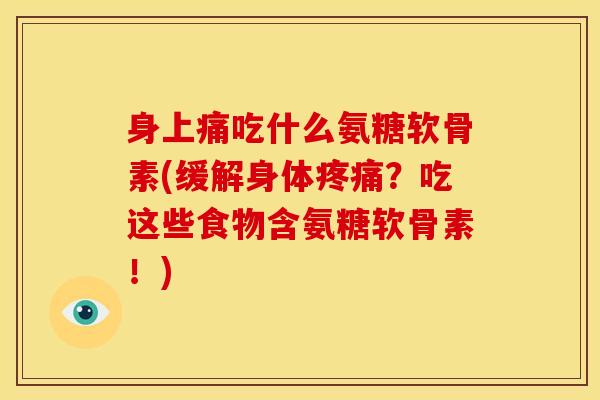 身上痛吃什么氨糖软骨素(缓解身体疼痛？吃这些食物含氨糖软骨素！)