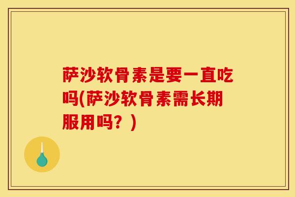 萨沙软骨素是要一直吃吗(萨沙软骨素需长期服用吗？)