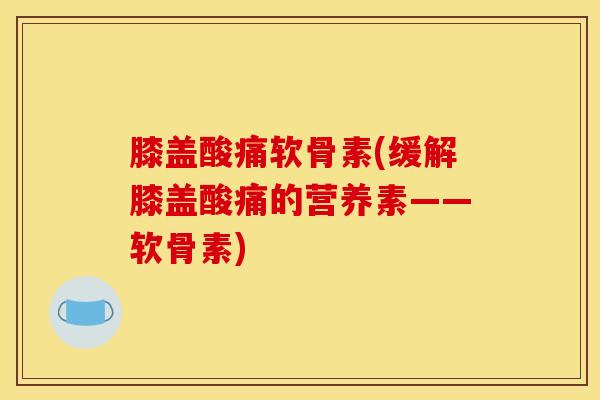 膝盖酸痛软骨素(缓解膝盖酸痛的营养素——软骨素)