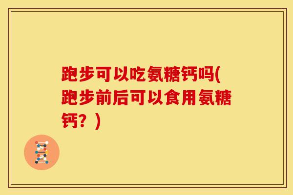 跑步可以吃氨糖钙吗(跑步前后可以食用氨糖钙？)