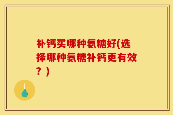 补钙买哪种氨糖好(选择哪种氨糖补钙更有效？)