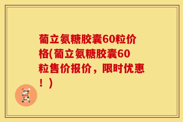 葡立氨糖胶囊60粒价格(葡立氨糖胶囊60粒售价报价，限时优惠！)