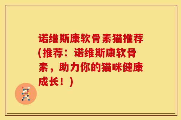 诺维斯康软骨素猫推荐(推荐：诺维斯康软骨素，助力你的猫咪健康成长！)