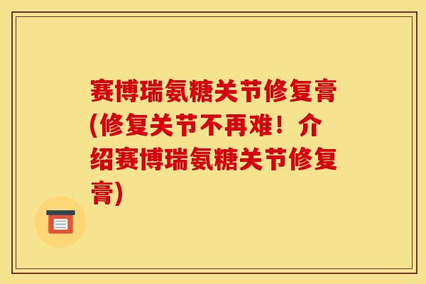 赛博瑞氨糖关节修复膏(修复关节不再难！介绍赛博瑞氨糖关节修复膏)