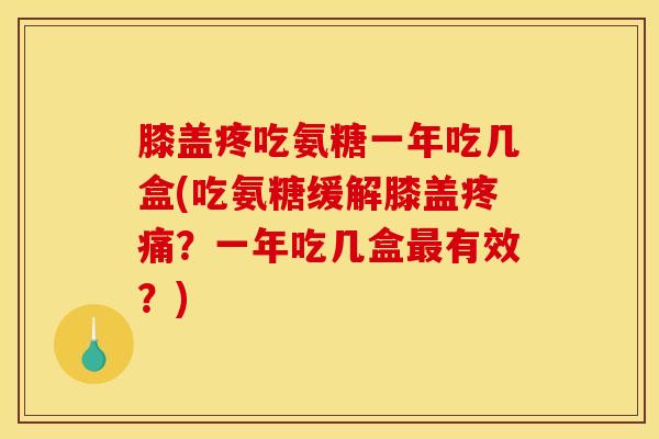 膝盖疼吃氨糖一年吃几盒(吃氨糖缓解膝盖疼痛？一年吃几盒最有效？)