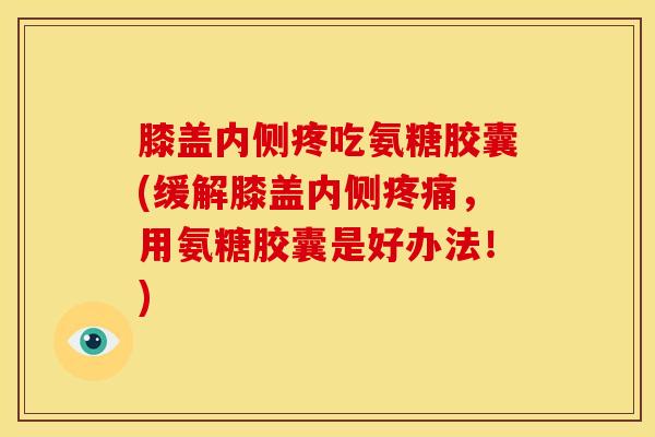 膝盖内侧疼吃氨糖胶囊(缓解膝盖内侧疼痛，用氨糖胶囊是好办法！)