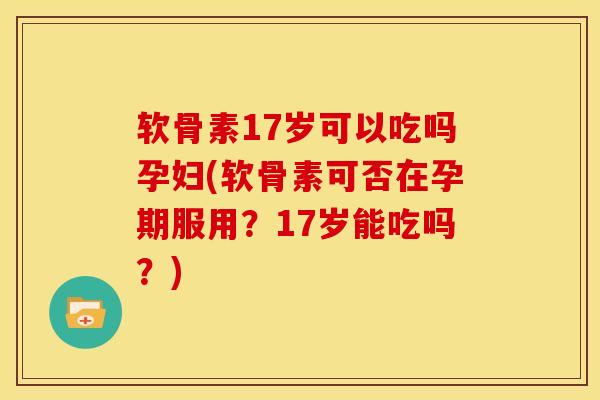 软骨素17岁可以吃吗孕妇(软骨素可否在孕期服用？17岁能吃吗？)