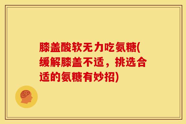 膝盖酸软无力吃氨糖(缓解膝盖不适，挑选合适的氨糖有妙招)