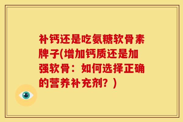 补钙还是吃氨糖软骨素牌子(增加钙质还是加强软骨：如何选择正确的营养补充剂？)