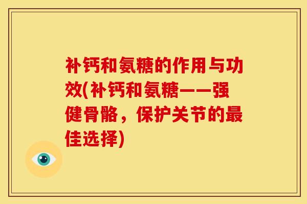 补钙和氨糖的作用与功效(补钙和氨糖——强健骨骼，保护关节的最佳选择)