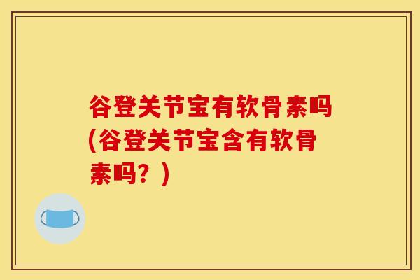 谷登关节宝有软骨素吗(谷登关节宝含有软骨素吗？)