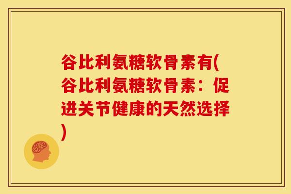 谷比利氨糖软骨素有(谷比利氨糖软骨素：促进关节健康的天然选择)