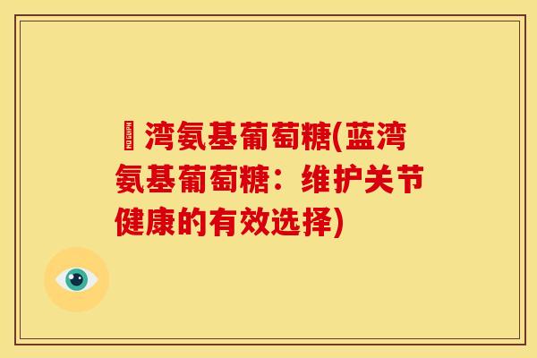 藍湾氨基葡萄糖(蓝湾氨基葡萄糖：维护关节健康的有效选择)