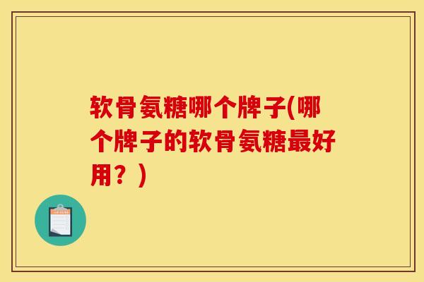 软骨氨糖哪个牌子(哪个牌子的软骨氨糖最好用？)